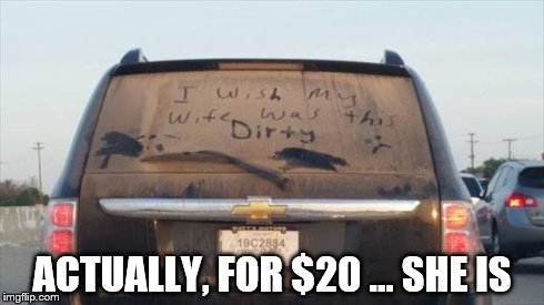 This is Gonna Hurt . . . | ACTUALLY, FOR $20 ... SHE IS | image tagged in dirty car,wife,sex | made w/ Imgflip meme maker