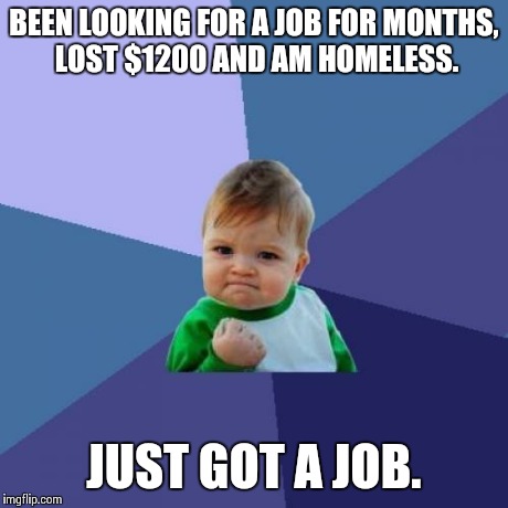 Success Kid | BEEN LOOKING FOR A JOB FOR MONTHS, LOST $1200 AND AM HOMELESS. JUST GOT A JOB. | image tagged in memes,success kid | made w/ Imgflip meme maker