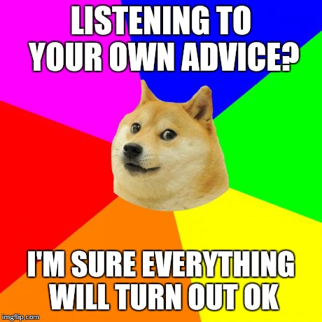 Advice Doge | LISTENING TO YOUR OWN ADVICE? I'M SURE EVERYTHING WILL TURN OUT OK | image tagged in memes,advice doge | made w/ Imgflip meme maker