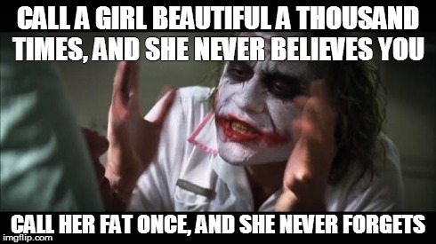 And everybody loses their minds | CALL A GIRL BEAUTIFUL A THOUSAND TIMES, AND SHE NEVER BELIEVES YOU CALL HER FAT ONCE, AND SHE NEVER FORGETS | image tagged in memes,and everybody loses their minds | made w/ Imgflip meme maker