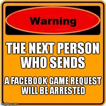 Warning Sign | THE NEXT PERSON WHO SENDS A FACEBOOK GAME REQUEST WILL BE ARRESTED | image tagged in memes,warning sign | made w/ Imgflip meme maker