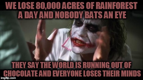 And everybody loses their minds | WE LOSE 80,000 ACRES OF RAINFOREST A DAY AND NOBODY BATS AN EYE THEY SAY THE WORLD IS RUNNING OUT OF CHOCOLATE AND EVERYONE LOSES THEIR MIND | image tagged in memes,and everybody loses their minds,rainforest,chocolate | made w/ Imgflip meme maker
