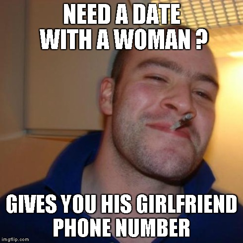 Good Guy Greg | NEED A DATE WITH A WOMAN ? GIVES YOU HIS GIRLFRIEND PHONE NUMBER | image tagged in memes,good guy greg | made w/ Imgflip meme maker