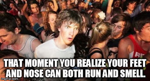 Sudden Clarity Clarence | THAT MOMENT YOU REALIZE YOUR FEET AND NOSE CAN BOTH RUN AND SMELL. | image tagged in memes,sudden clarity clarence | made w/ Imgflip meme maker