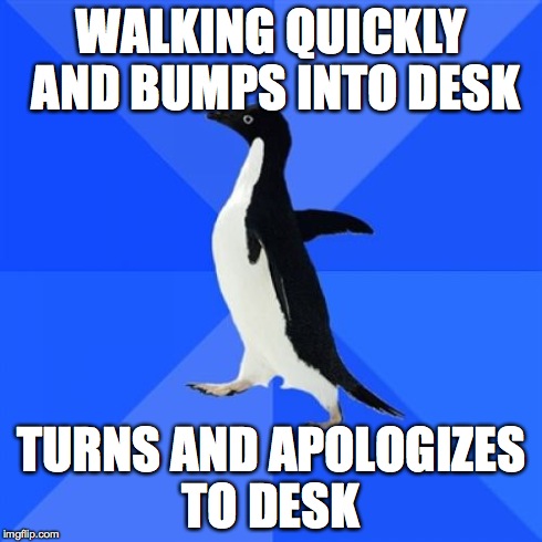 Socially Awkward Penguin Meme | WALKING QUICKLY AND BUMPS INTO DESK TURNS AND APOLOGIZES TO DESK | image tagged in memes,socially awkward penguin | made w/ Imgflip meme maker