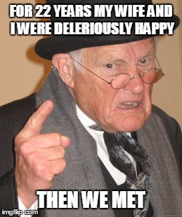 Deliriously Happy. | FOR 22 YEARS MY WIFE AND I WERE DELERIOUSLY HAPPY THEN WE MET | image tagged in memes,back in my day | made w/ Imgflip meme maker