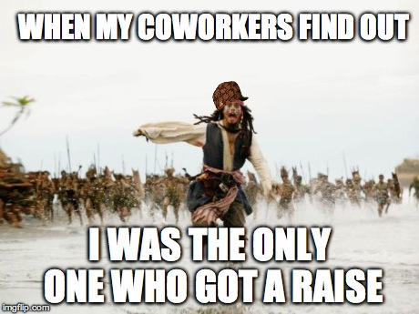 Jack Sparrow Being Chased | WHEN MY COWORKERS FIND OUT I WAS THE ONLY ONE WHO GOT A RAISE | image tagged in memes,jack sparrow being chased,scumbag | made w/ Imgflip meme maker