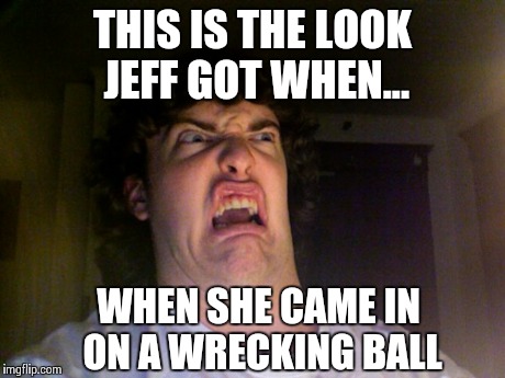 Oh no | THIS IS THE LOOK JEFF GOT WHEN... WHEN SHE CAME IN ON A WRECKING BALL | image tagged in memes,oh no,funny memes,miley cyrus,comedy,too funny | made w/ Imgflip meme maker