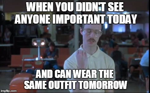 Working at a college during thanksgiving break  | WHEN YOU DIDN'T SEE ANYONE IMPORTANT TODAY AND CAN WEAR THE SAME OUTFIT TOMORROW | image tagged in napolean dynamite,kip,clothes,girls,at work | made w/ Imgflip meme maker