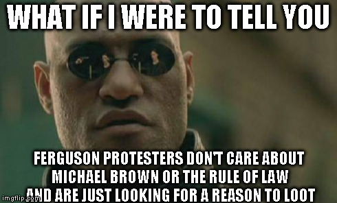 Matrix Morpheus | WHAT IF I WERE TO TELL YOU FERGUSON PROTESTERS DON'T CARE ABOUT MICHAEL BROWN OR THE RULE OF LAW AND ARE JUST LOOKING FOR A REASON TO LOOT | image tagged in memes,matrix morpheus | made w/ Imgflip meme maker