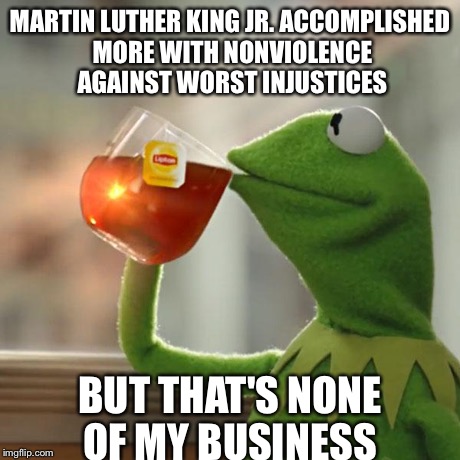 But That's None Of My Business | MARTIN LUTHER KING JR. ACCOMPLISHED MORE WITH NONVIOLENCE AGAINST WORST INJUSTICES BUT THAT'S NONE OF MY BUSINESS | image tagged in memes,but thats none of my business,kermit the frog,AdviceAnimals | made w/ Imgflip meme maker