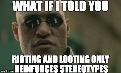 Matrix Morpheus | WHAT IF I TOLD YOU RIOTING AND LOOTING ONLY REINFORCES STEREOTYPES | image tagged in memes,matrix morpheus | made w/ Imgflip meme maker