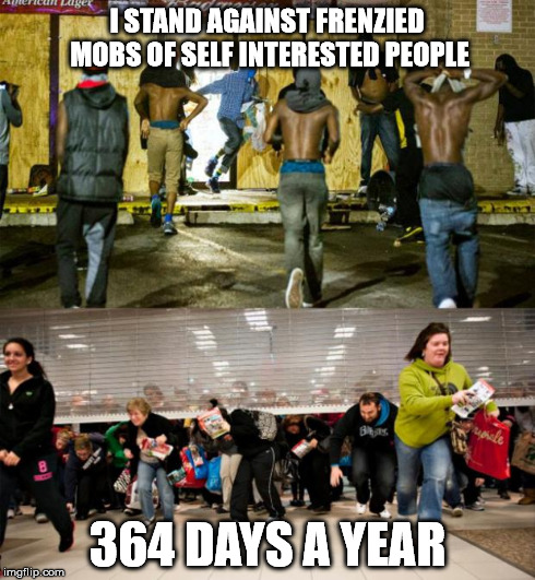 lets be honest though | I STAND AGAINST FRENZIED MOBS OF SELF INTERESTED PEOPLE 364 DAYS A YEAR | image tagged in looting,black friday,ferguson | made w/ Imgflip meme maker
