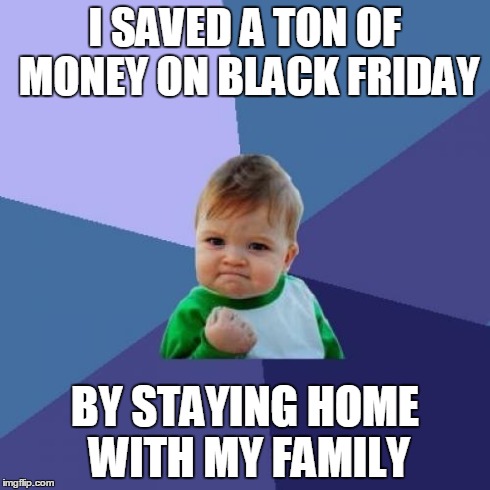 Success Kid | I SAVED A TON OF MONEY ON BLACK FRIDAY BY STAYING HOME WITH MY FAMILY | image tagged in memes,success kid | made w/ Imgflip meme maker
