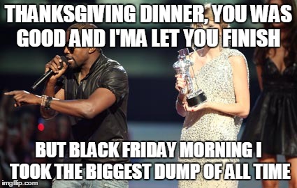 Consequences | THANKSGIVING DINNER, YOU WAS GOOD AND I'MA LET YOU FINISH BUT BLACK FRIDAY MORNING I TOOK THE BIGGEST DUMP OF ALL TIME | image tagged in memes,interupting kanye,thanksgiving,black friday | made w/ Imgflip meme maker