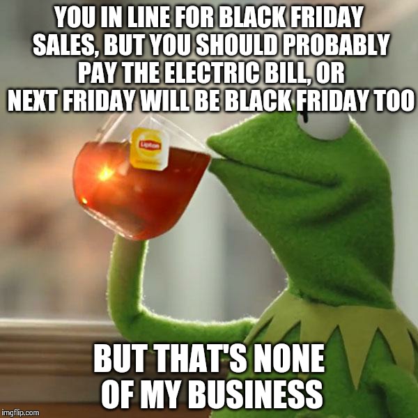 But That's None Of My Business | YOU IN LINE FOR BLACK FRIDAY SALES, BUT YOU SHOULD PROBABLY PAY THE ELECTRIC BILL, OR NEXT FRIDAY WILL BE BLACK FRIDAY TOO BUT THAT'S NONE O | image tagged in memes,but thats none of my business,kermit the frog | made w/ Imgflip meme maker