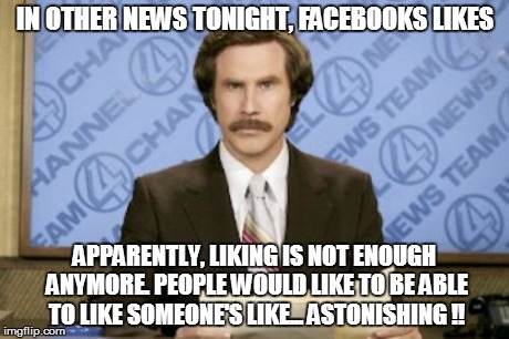 Ron Burgundy | IN OTHER NEWS TONIGHT, FACEBOOKS LIKES APPARENTLY, LIKING IS NOT ENOUGH ANYMORE. PEOPLE WOULD LIKE TO BE ABLE TO LIKE SOMEONE'S LIKE... ASTO | image tagged in memes,ron burgundy | made w/ Imgflip meme maker