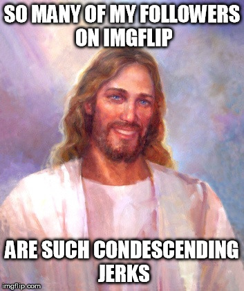 Truth hurts, but it's the truth nonetheless. | SO MANY OF MY FOLLOWERS ON IMGFLIP ARE SUCH CONDESCENDING JERKS | image tagged in memes,smiling jesus | made w/ Imgflip meme maker