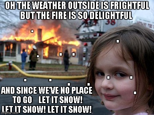 Disaster Girl | OH THE WEATHER OUTSIDE IS FRIGHTFUL BUT THE FIRE IS SO DELIGHTFUL AND SINCE WE'VE NO PLACE TO GO   
LET IT SNOW! LET IT SNOW! LET IT SNOW! . | image tagged in memes,disaster girl | made w/ Imgflip meme maker