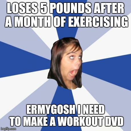 Annoying Facebook Girl Meme | LOSES 5 POUNDS AFTER A MONTH OF EXERCISING ERMYGOSH I NEED TO MAKE A WORKOUT DVD | image tagged in memes,annoying facebook girl | made w/ Imgflip meme maker