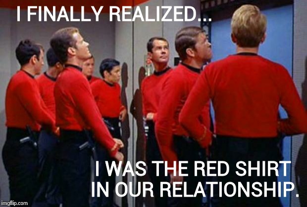 Star Trek Red Shirts | I FINALLY REALIZED... I WAS THE RED SHIRT IN OUR RELATIONSHIP. | image tagged in star trek red shirts | made w/ Imgflip meme maker