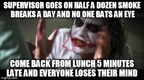And everybody loses their minds | SUPERVISOR GOES ON HALF A DOZEN SMOKE BREAKS A DAY AND NO ONE BATS AN EYE COME BACK FROM LUNCH 5 MINUTES LATE AND EVERYONE LOSES THEIR MIND | image tagged in memes,and everybody loses their minds,AdviceAnimals | made w/ Imgflip meme maker