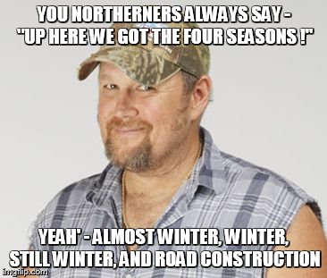 Larry The Cable Guy Meme | YOU NORTHERNERS ALWAYS SAY - "UP HERE WE GOT THE FOUR SEASONS !" YEAH' - ALMOST WINTER, WINTER, STILL WINTER, AND ROAD CONSTRUCTION | image tagged in memes,larry the cable guy | made w/ Imgflip meme maker