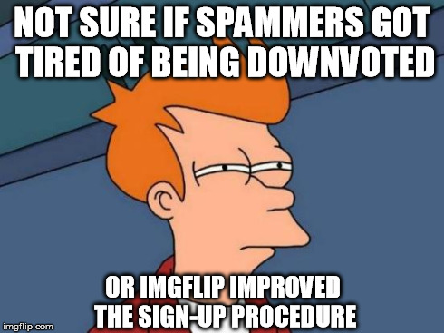 Somehow they seem to be gone now | NOT SURE IF SPAMMERS GOT TIRED OF BEING DOWNVOTED OR IMGFLIP IMPROVED THE SIGN-UP PROCEDURE | image tagged in memes,futurama fry | made w/ Imgflip meme maker