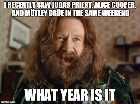 What Year Is It Meme | I RECENTLY SAW JUDAS PRIEST, ALICE COOPER, AND MÖTLEY CRÜE IN THE SAME WEEKEND WHAT YEAR IS IT | image tagged in memes,what year is it,AdviceAnimals | made w/ Imgflip meme maker