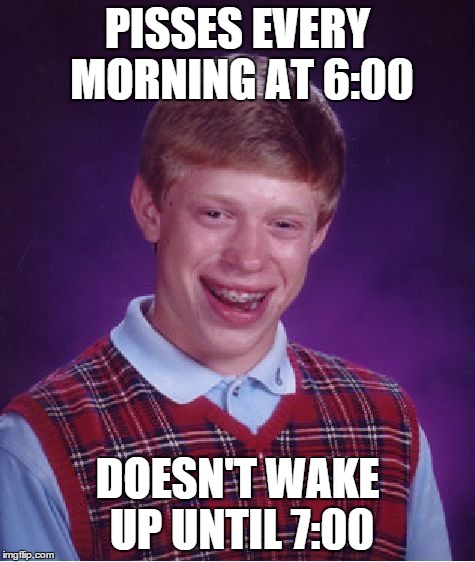 Bad Luck Brian | PISSES EVERY MORNING AT 6:00 DOESN'T WAKE UP UNTIL 7:00 | image tagged in memes,bad luck brian | made w/ Imgflip meme maker