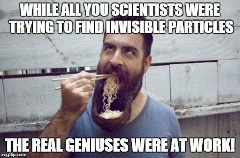 Future world leader | WHILE ALL YOU SCIENTISTS WERE TRYING TO FIND INVISIBLE PARTICLES THE REAL GENIUSES WERE AT WORK! | image tagged in beard | made w/ Imgflip meme maker