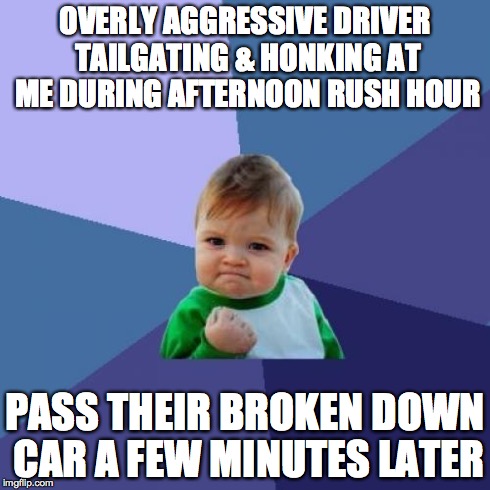 Success Kid | OVERLY AGGRESSIVE DRIVER TAILGATING & HONKING AT ME DURING AFTERNOON RUSH HOUR PASS THEIR BROKEN DOWN CAR A FEW MINUTES LATER | image tagged in memes,success kid,AdviceAnimals | made w/ Imgflip meme maker