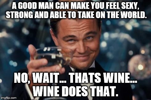Leonardo Dicaprio Cheers Meme | A GOOD MAN CAN MAKE YOU FEEL SEXY, STRONG AND ABLE TO TAKE ON THE WORLD. NO, WAIT... THATS WINE... WINE DOES THAT. | image tagged in memes,leonardo dicaprio cheers | made w/ Imgflip meme maker