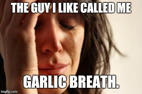 First World Problems Meme | THE GUY I LIKE CALLED ME GARLIC BREATH. | image tagged in memes,first world problems | made w/ Imgflip meme maker