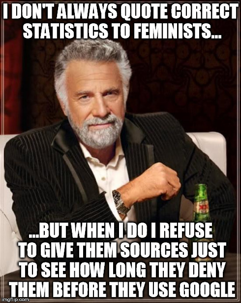 The Most Interesting Man In The World | I DON'T ALWAYS QUOTE CORRECT STATISTICS TO FEMINISTS... ...BUT WHEN I DO I REFUSE TO GIVE THEM SOURCES JUST TO SEE HOW LONG THEY DENY THEM B | image tagged in memes,the most interesting man in the world | made w/ Imgflip meme maker