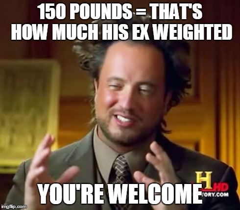 Ancient Aliens Meme | 150 POUNDS = THAT'S HOW MUCH HIS EX WEIGHTED YOU'RE WELCOME | image tagged in memes,ancient aliens | made w/ Imgflip meme maker