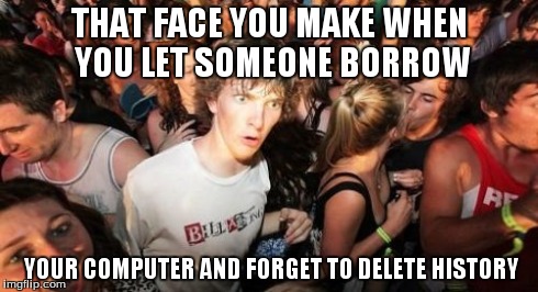 Sudden Clarity Clarence | THAT FACE YOU MAKE WHEN YOU LET SOMEONE BORROW YOUR COMPUTER AND FORGET TO DELETE HISTORY | image tagged in memes,sudden clarity clarence | made w/ Imgflip meme maker