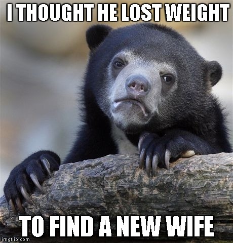 Confession Bear Meme | I THOUGHT HE LOST WEIGHT TO FIND A NEW WIFE | image tagged in memes,confession bear | made w/ Imgflip meme maker