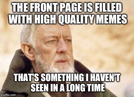 Lets just hope they hang around for awhile  | THE FRONT PAGE IS FILLED WITH HIGH QUALITY MEMES THAT'S SOMETHING I HAVEN'T SEEN IN A LONG TIME | image tagged in memes,obi wan kenobi | made w/ Imgflip meme maker
