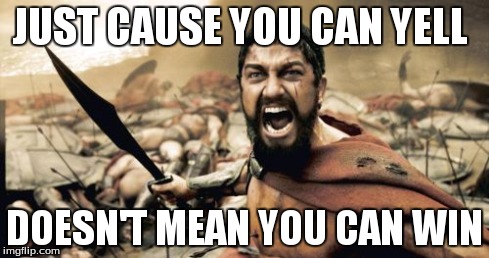 Sparta Leonidas Meme | JUST CAUSE YOU CAN YELL DOESN'T MEAN YOU CAN WIN | image tagged in memes,sparta leonidas | made w/ Imgflip meme maker