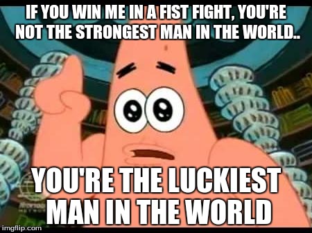 Patricks advice #1 | IF YOU WIN ME IN A FIST FIGHT, YOU'RE NOT THE STRONGEST MAN IN THE WORLD.. YOU'RE THE LUCKIEST MAN IN THE WORLD | image tagged in memes,patrick says | made w/ Imgflip meme maker