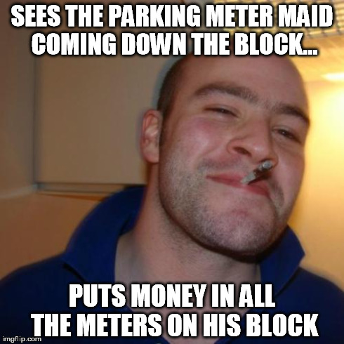 Good Guy Greg | SEES THE PARKING METER MAID COMING DOWN THE BLOCK... PUTS MONEY IN ALL THE METERS ON HIS BLOCK | image tagged in memes,good guy greg,funny,parking,money | made w/ Imgflip meme maker