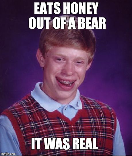 Bad Luck Brian Meme | EATS HONEY OUT OF A BEAR IT WAS REAL | image tagged in memes,bad luck brian | made w/ Imgflip meme maker