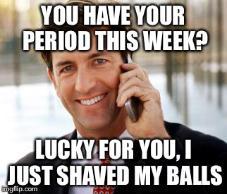 Arrogant Rich Man | YOU HAVE YOUR PERIOD THIS WEEK? LUCKY FOR YOU, I JUST SHAVED MY BALLS | image tagged in memes,arrogant rich man | made w/ Imgflip meme maker