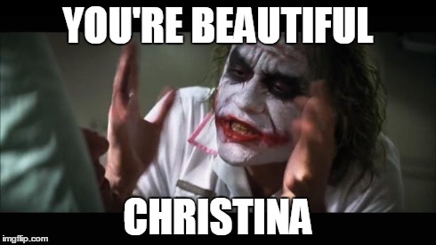 And everybody loses their minds Meme | YOU'RE BEAUTIFUL CHRISTINA | image tagged in memes,and everybody loses their minds | made w/ Imgflip meme maker