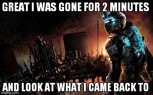 Dead Space | GREAT I WAS GONE FOR 2 MINUTES AND LOOK AT WHAT I CAME BACK TO | image tagged in memes,dead space | made w/ Imgflip meme maker