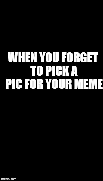 Pick a Pic | WHEN YOU FORGET TO PICK A PIC FOR YOUR MEME | image tagged in memes,put it somewhere else patrick | made w/ Imgflip meme maker
