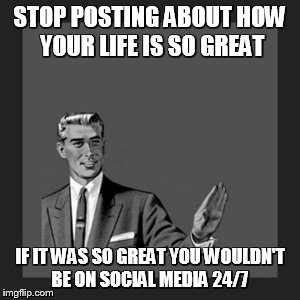 Kill Yourself Guy Meme | STOP POSTING ABOUT HOW YOUR LIFE IS SO GREAT IF IT WAS SO GREAT YOU WOULDN'T BE ON SOCIAL MEDIA 24/7 | image tagged in memes,kill yourself guy | made w/ Imgflip meme maker