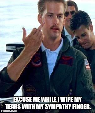Top Gun | EXCUSE ME WHILE I WIPE MY TEARS WITH MY SYMPATHY FINGER. | image tagged in top gun | made w/ Imgflip meme maker