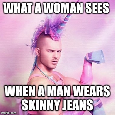 Unicorn MAN Meme | WHAT A WOMAN SEES WHEN A MAN WEARS SKINNY JEANS | image tagged in memes,unicorn man | made w/ Imgflip meme maker